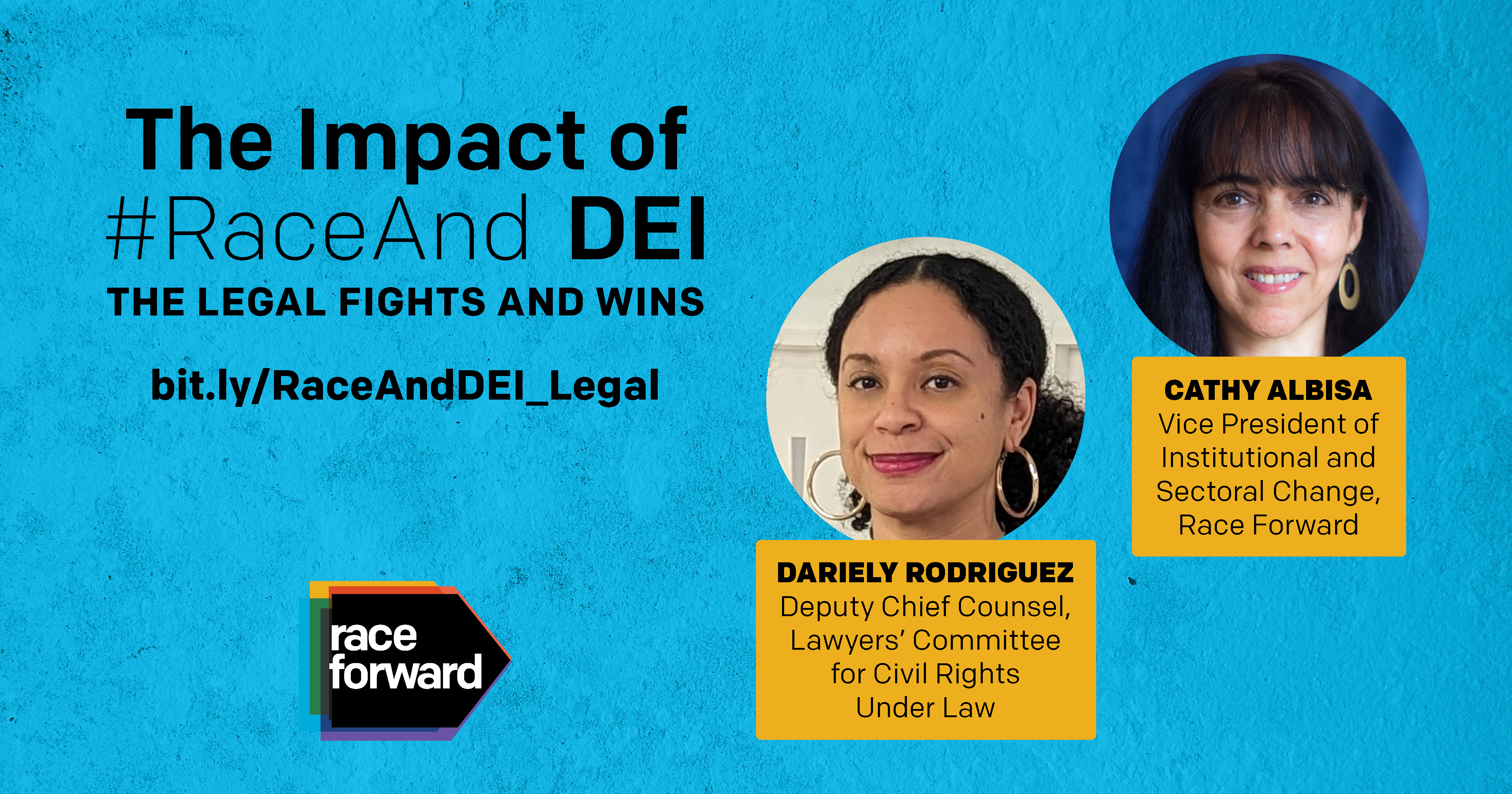 The Impact of #RaceAnd DEI. The Legal Fights and Wins. bit.ly/RaceAndDEI_Legal. Dariely Rodriguez, Deputy Chief Council, Lawyers' Committee for Civil Rights Under Law. Cathy Albisa, Vice President of Institutional and Sectoral Change, Race Forward. 