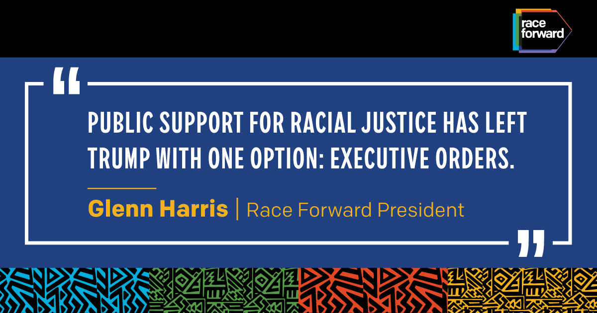 "Public support for racial justice has left Trump with one option: Executive orders." — Glenn Harris, Race Forward President