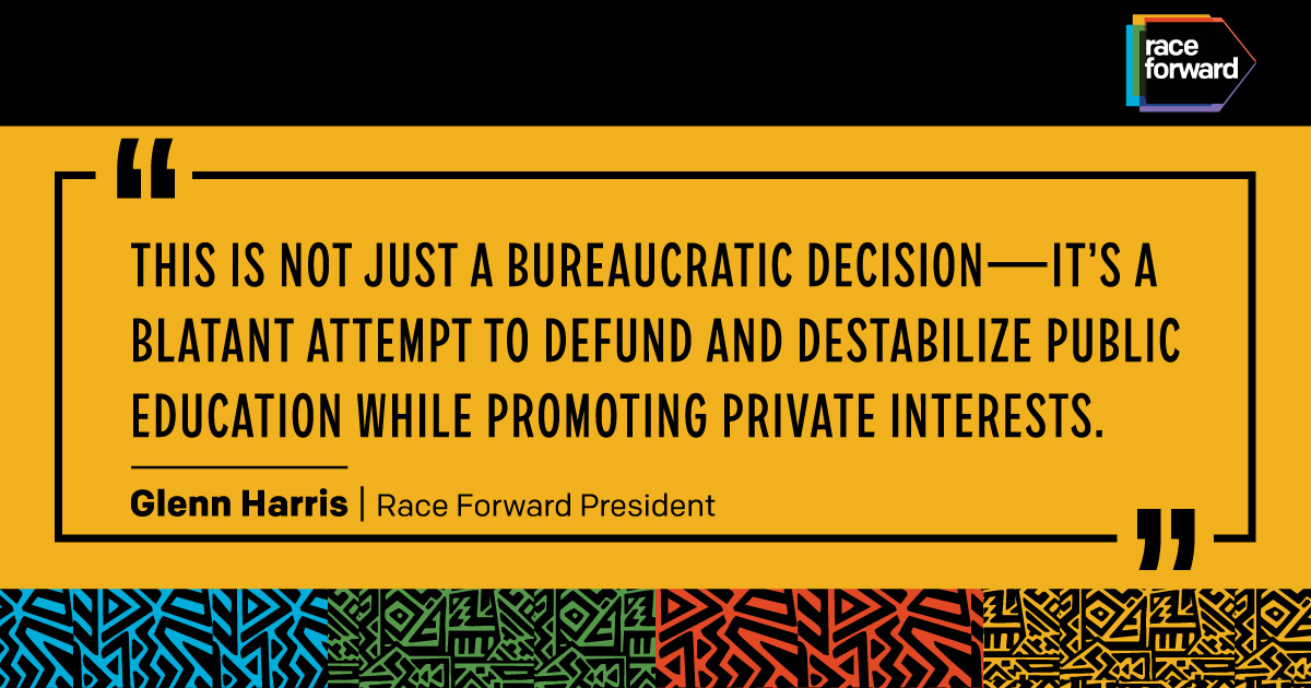 “This is not just a bureaucratic decision—it’s a blatant attempt to defund and destabilize public education while promoting private interests." — Glenn Harris, Race Forward President